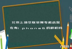 北京上地华联苹果专卖店现在有iphone6的样机吗？还是所有店都已经有样机了？
